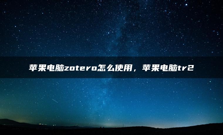 苹果电脑zotero怎么使用，苹果电脑tr2