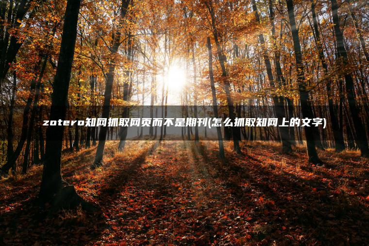 zotero知网抓取网页而不是期刊(怎么抓取知网上的文字)