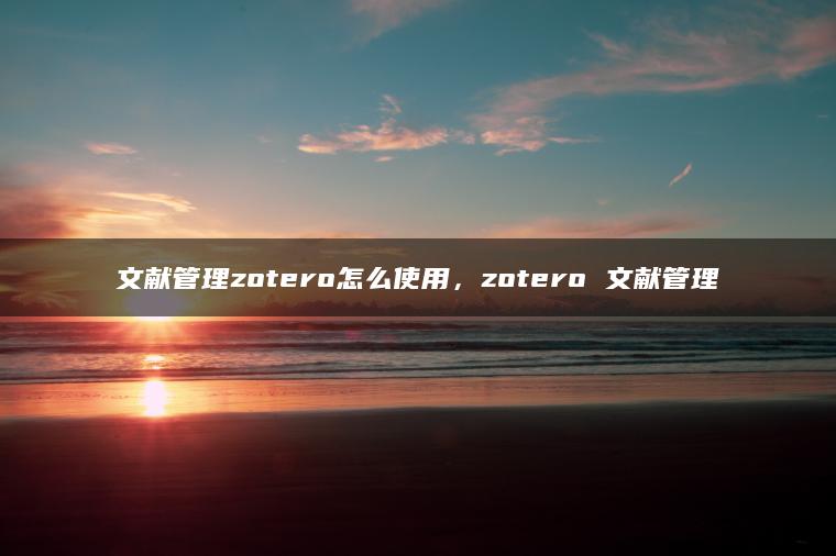 文献管理zotero怎么使用，zotero 文献管理
