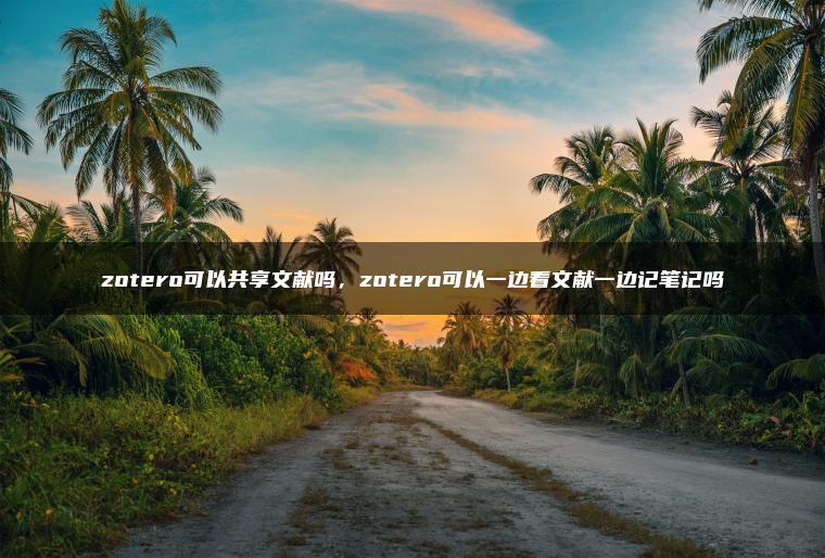 zotero可以共享文献吗，zotero可以一边看文献一边记笔记吗