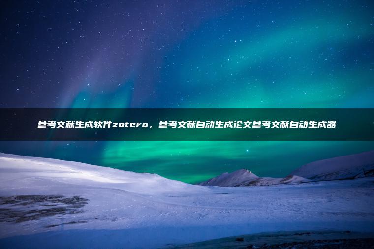 参考文献生成软件zotero，参考文献自动生成论文参考文献自动生成器