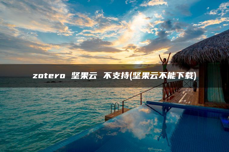 zotero 坚果云 不支持(坚果云不能下载)
