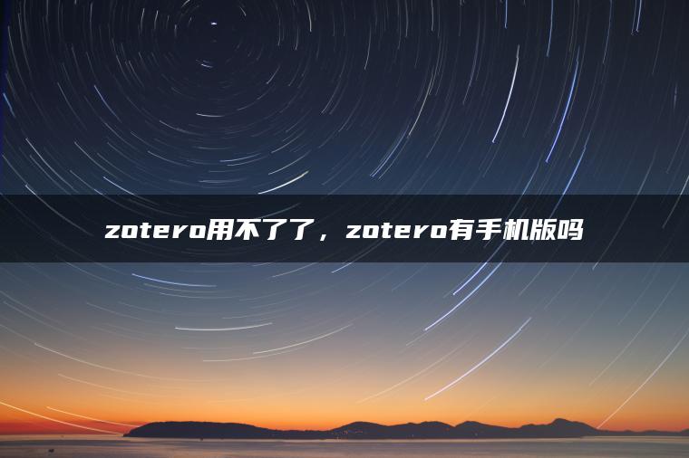 zotero用不了了，zotero有手机版吗