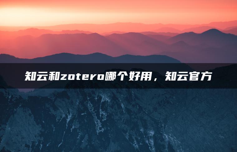 知云和zotero哪个好用，知云官方