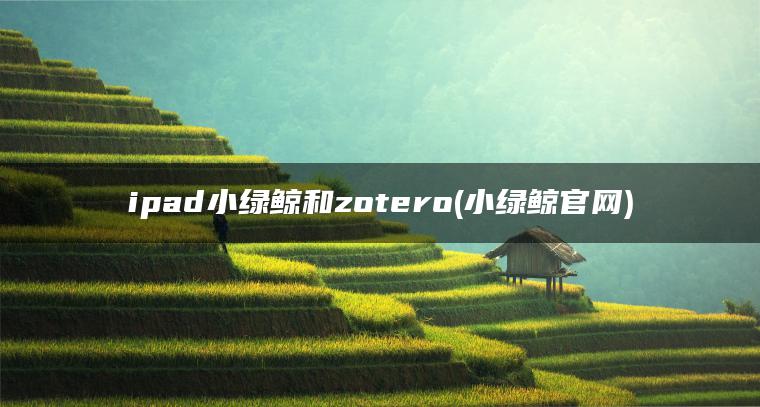 ipad小绿鲸和zotero(小绿鲸官网)