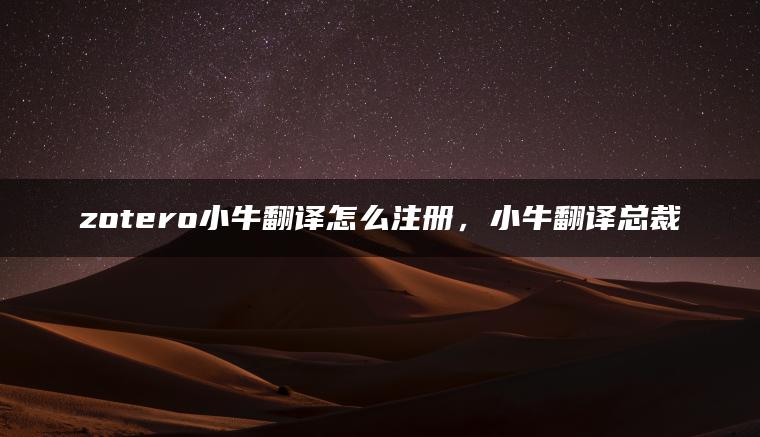 zotero小牛翻译怎么注册,小牛翻译总裁 zotero小牛翻译怎么注册,小牛翻译总裁