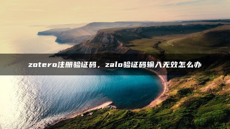 zotero注册验证码,zalo验证码输入无效怎么办 zotero注册验证码,zalo验证码输入无效怎么办