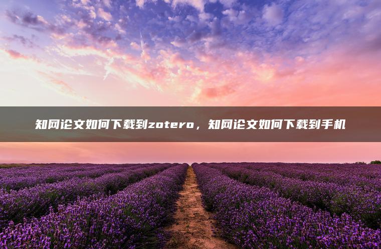 知网论文如何下载到zotero，知网论文如何下载到手机