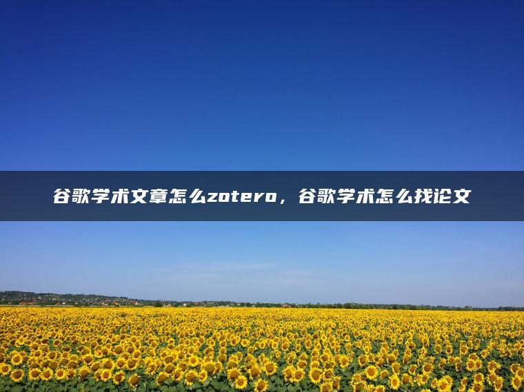 谷歌学术文章怎么zotero，谷歌学术怎么找论文