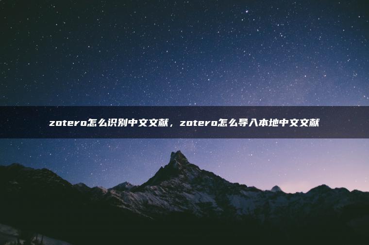 zotero怎么识别中文文献，zotero怎么导入本地中文文献