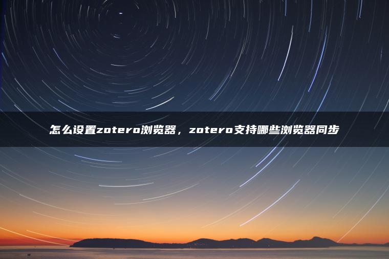 怎么设置zotero浏览器，zotero支持哪些浏览器同步