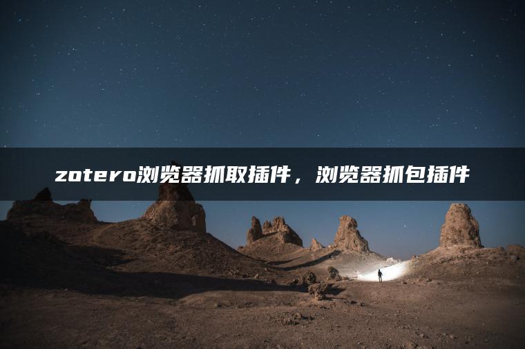 zotero浏览器抓取插件，浏览器抓包插件
