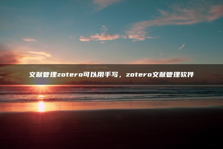 文献管理zotero可以用手写，zotero文献管理软件