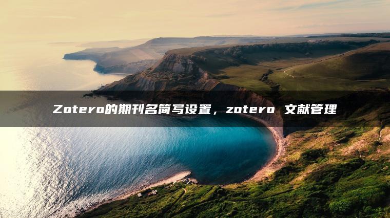 Zotero的期刊名简写设置，zotero 文献管理
