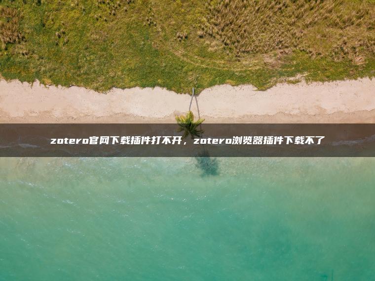zotero官网下载插件打不开，zotero浏览器插件下载不了