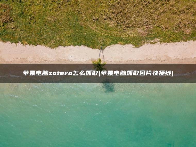 苹果电脑zotero怎么抓取(苹果电脑抓取图片快捷键)