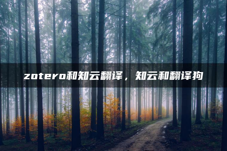 zotero和知云翻译，知云和翻译狗