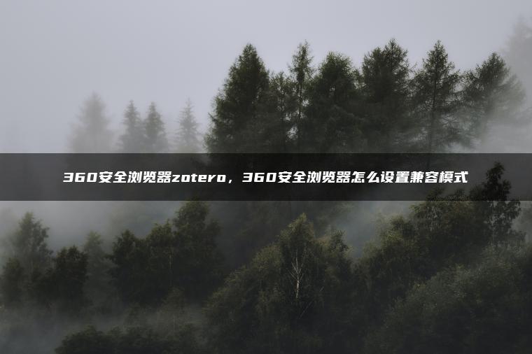 360安全浏览器zotero，360安全浏览器怎么设置兼容模式