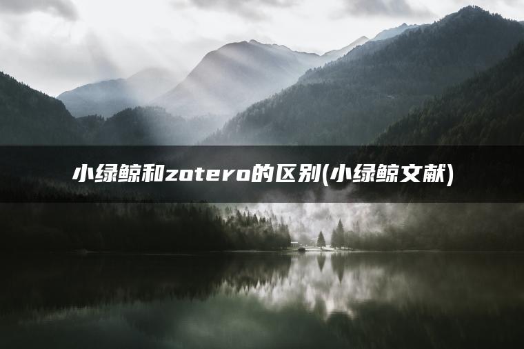 小绿鲸和zotero的区别(小绿鲸文献)