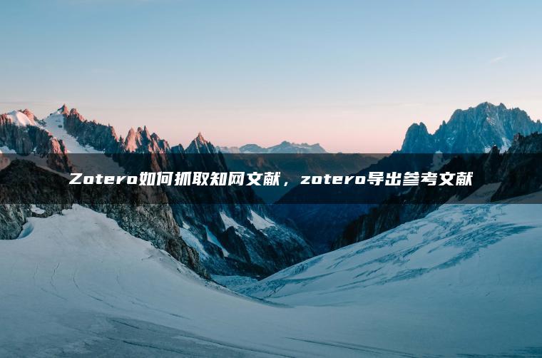 Zotero如何抓取知网文献，zotero导出参考文献