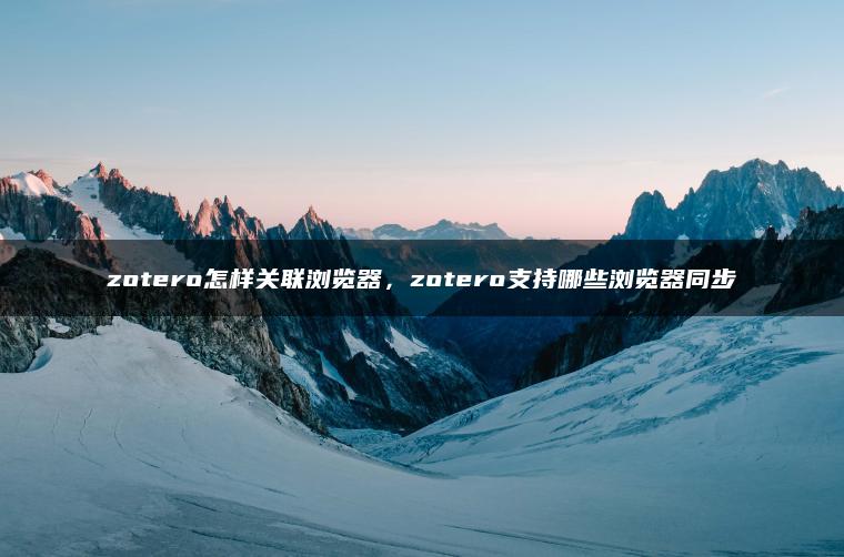 zotero怎样关联浏览器，zotero支持哪些浏览器同步