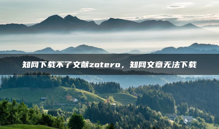 知网下载不了文献zotero，知网文章无法下载