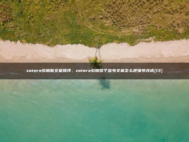 zotero引用新文献排序，zotero引用多个参考文献怎么把编号改成[13]