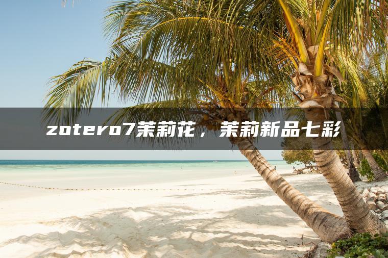 zotero7茉莉花，茉莉新品七彩