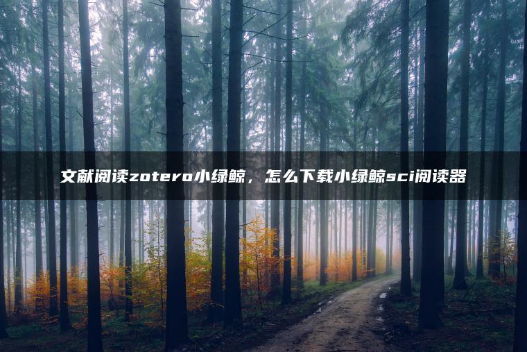 文献阅读zotero小绿鲸，怎么下载小绿鲸sci阅读器