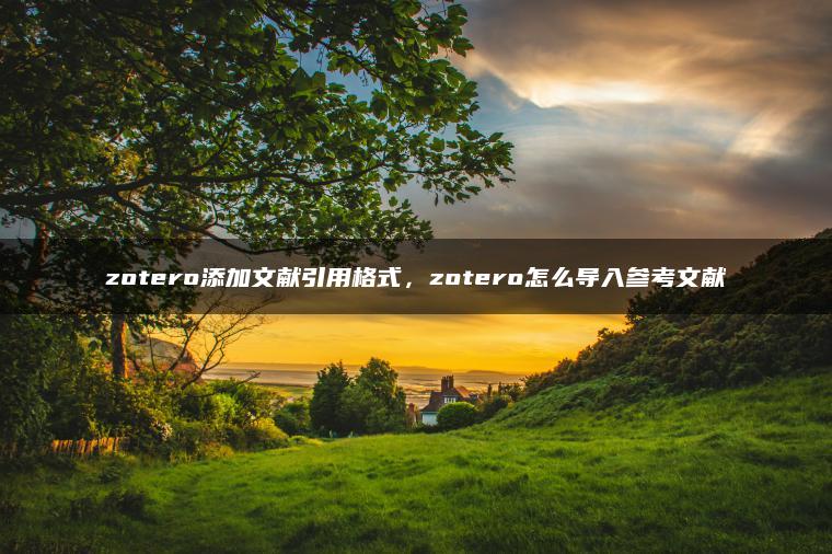 zotero添加文献引用格式，zotero怎么导入参考文献