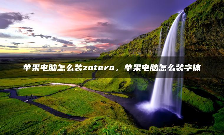 苹果电脑怎么装zotero，苹果电脑怎么装字体