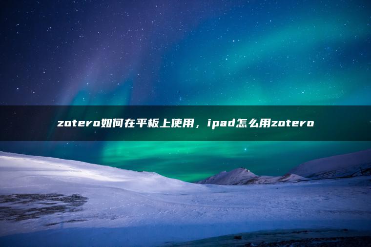 zotero如何在平板上使用，ipad怎么用zotero
