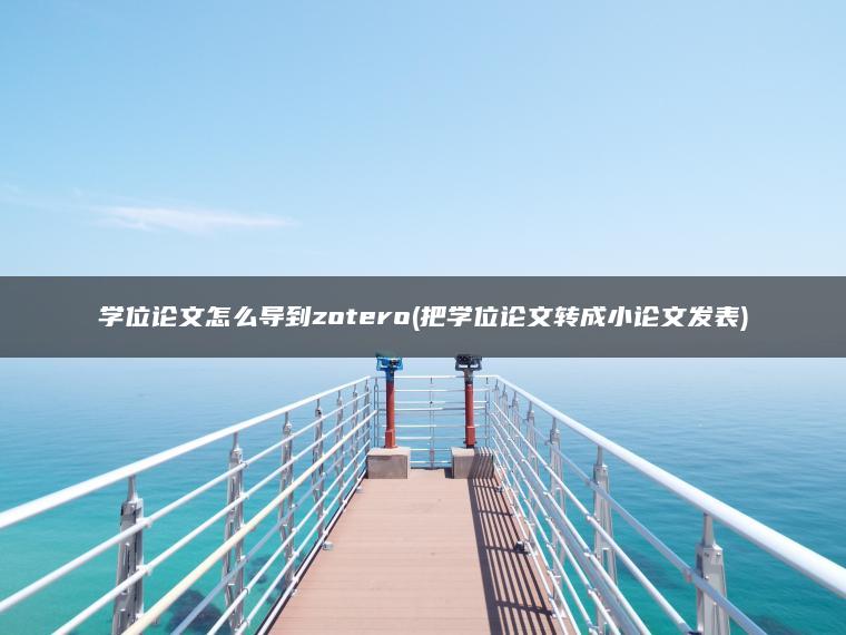 学位论文怎么导到zotero(把学位论文转成小论文发表)