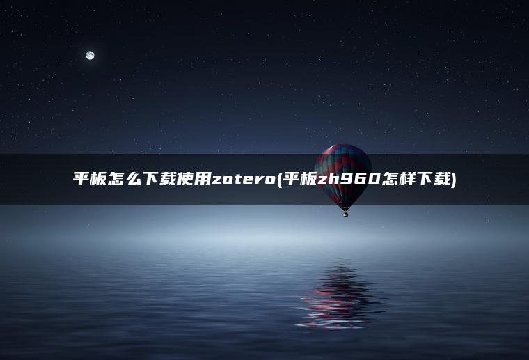 平板怎么下载使用zotero(平板zh960怎样下载)