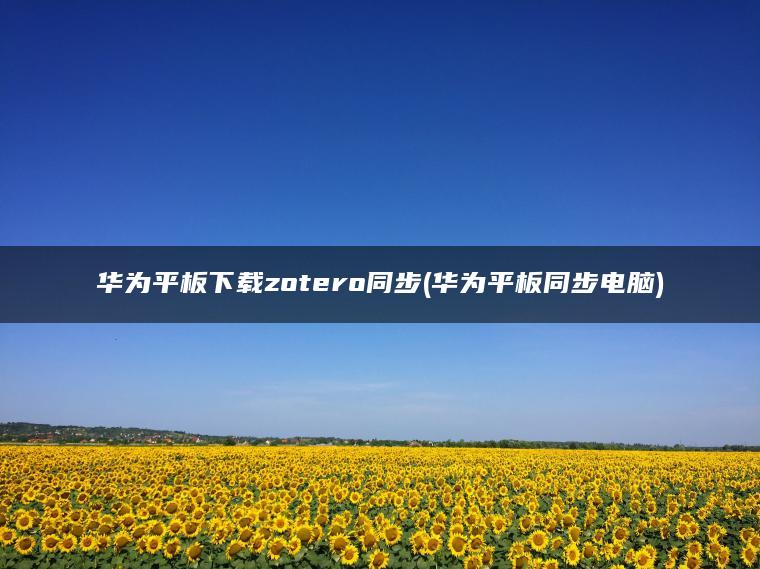 华为平板下载zotero同步(华为平板同步电脑)