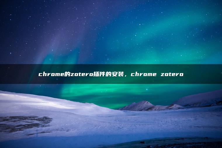 chrome的zotero插件的安装，chrome zotero