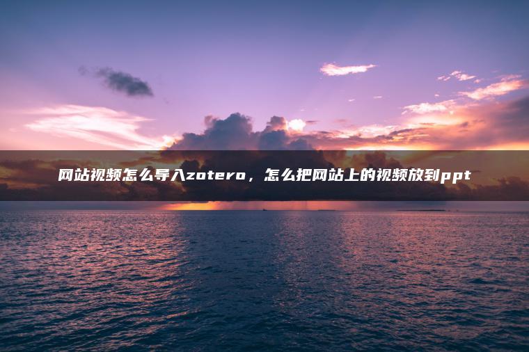 网站视频怎么导入zotero，怎么把网站上的视频放到ppt