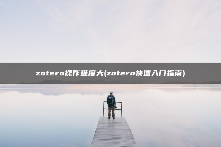 zotero操作难度大(zotero快速入门指南)