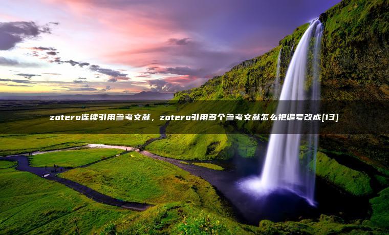 zotero连续引用参考文献，zotero引用多个参考文献怎么把编号改成[13]