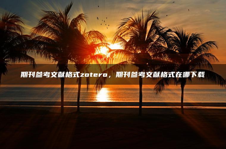 期刊参考文献格式zotero，期刊参考文献格式在哪下载