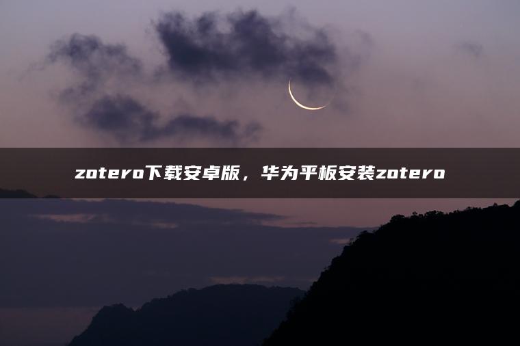 zotero下载安卓版，华为平板安装zotero