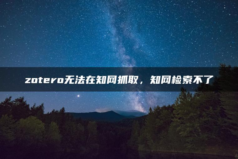 zotero无法在知网抓取，知网检索不了