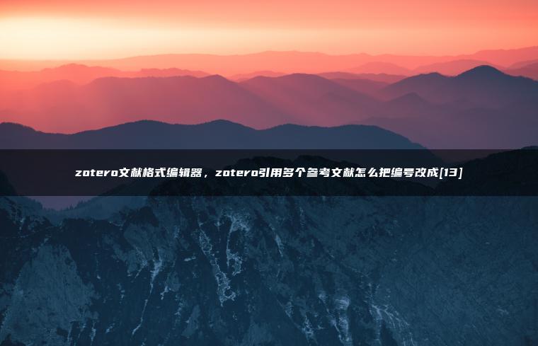 zotero文献格式编辑器，zotero引用多个参考文献怎么把编号改成[13]