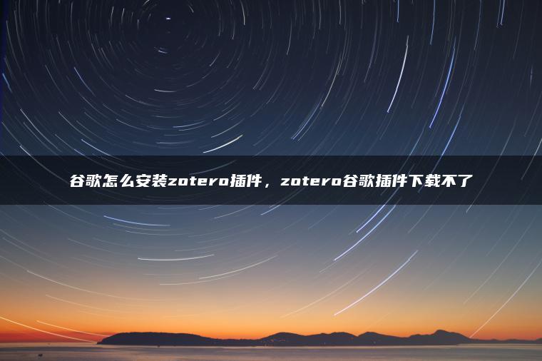 谷歌怎么安装zotero插件，zotero谷歌插件下载不了