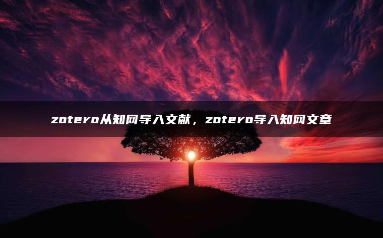 zotero从知网导入文献，zotero导入知网文章