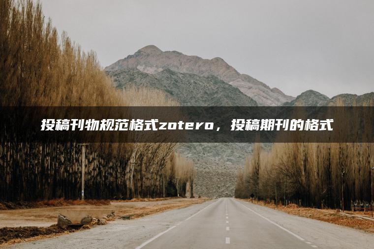 投稿刊物规范格式zotero，投稿期刊的格式
