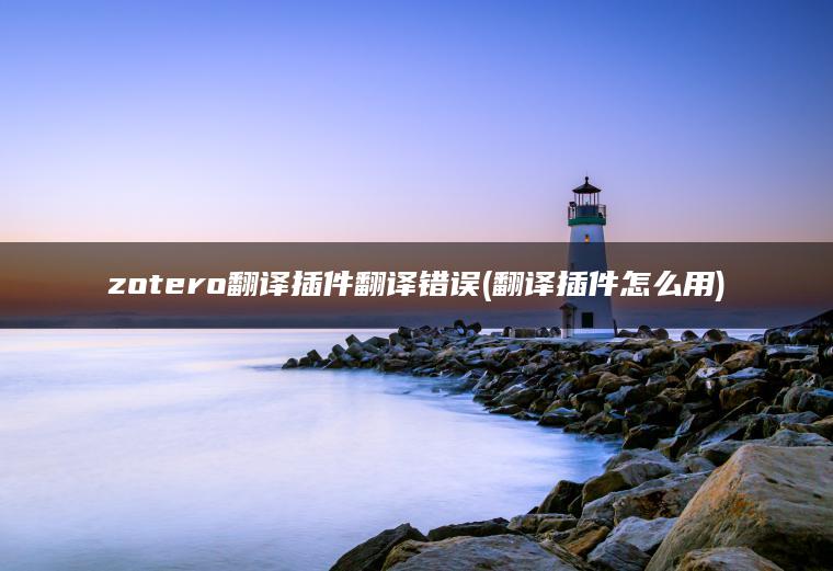 zotero翻译插件翻译错误(翻译插件怎么用)