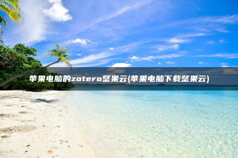 苹果电脑的zotero坚果云(苹果电脑下载坚果云)