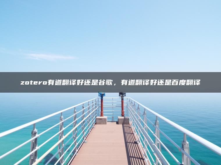 zotero有道翻译好还是谷歌，有道翻译好还是百度翻译