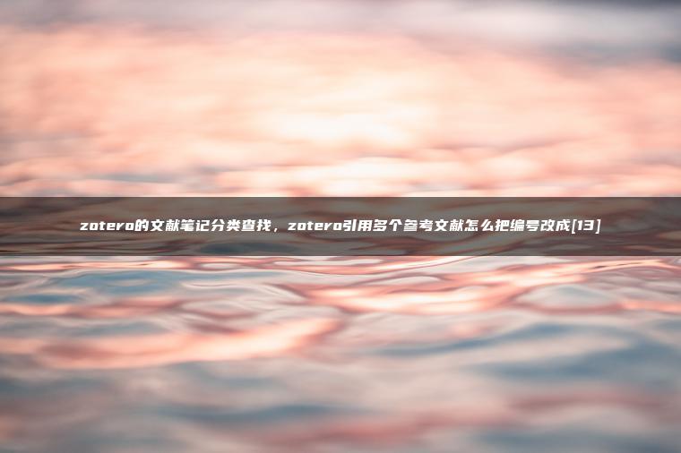 zotero的文献笔记分类查找，zotero引用多个参考文献怎么把编号改成[13]